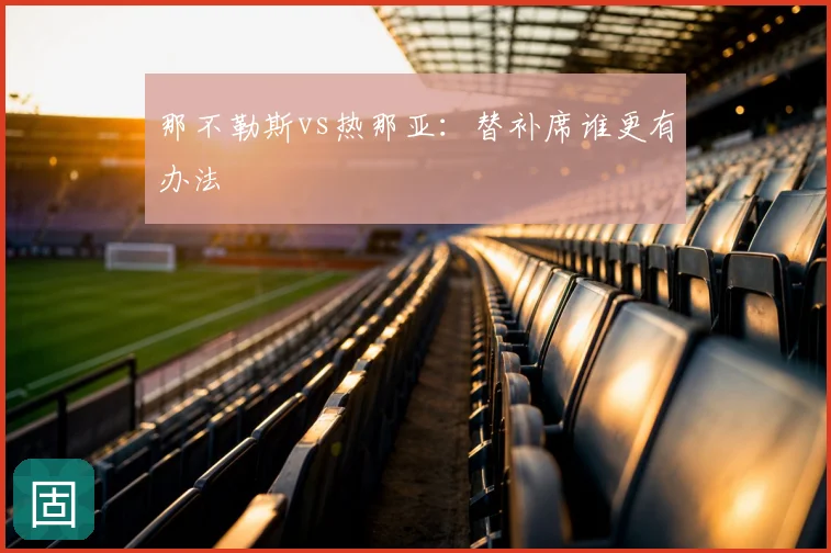 那不勒斯vs热那亚：替补席谁更有办法