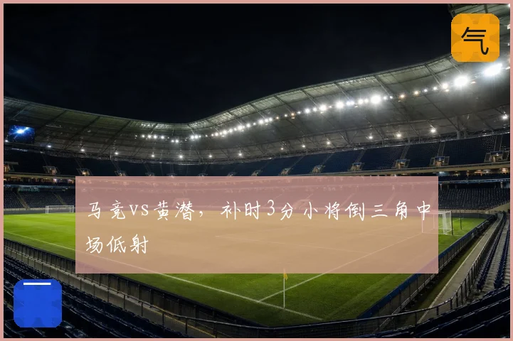 马竞vs黄潜，补时3分小将倒三角中场低射