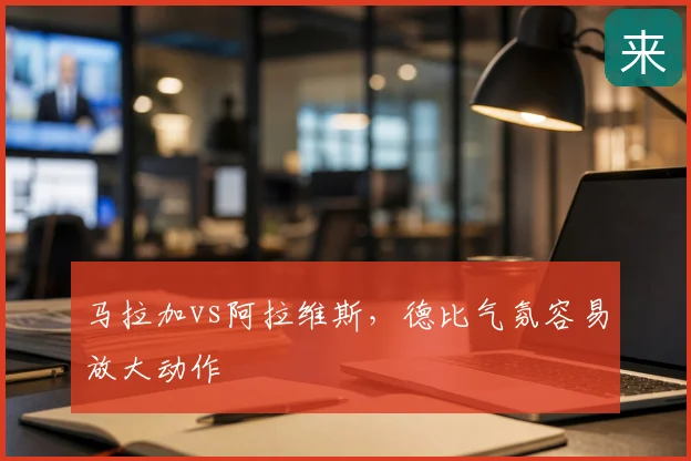 马拉加vs阿拉维斯，德比气氛容易放大动作