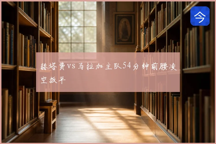 赫塔费vs马拉加主队54分钟前腰凌空扳平