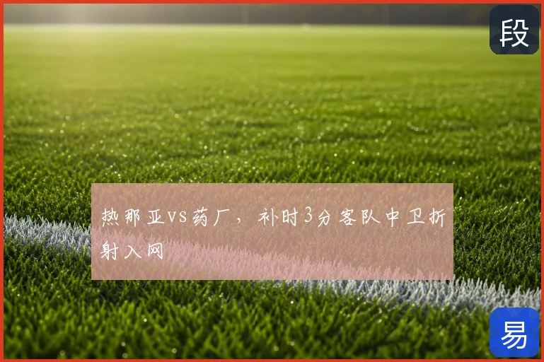 热那亚vs药厂，补时3分客队中卫折射入网