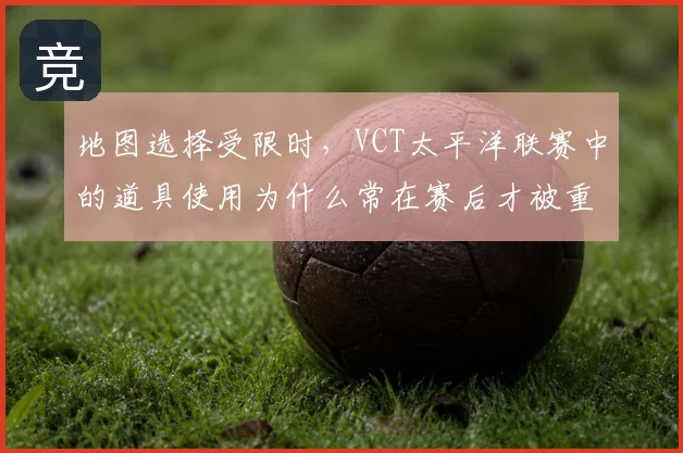 地图选择受限时，VCT太平洋联赛中的道具使用为什么常在赛后才被重新认识